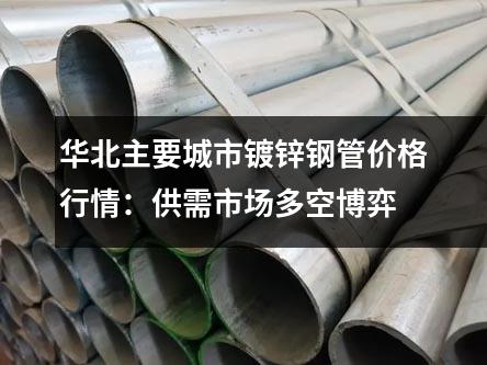 華北主要城市鍍鋅鋼管價(jià)格行情：供需市場多空博弈
