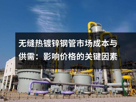 無縫熱鍍鋅鋼管市場成本與供需：影響價格的關鍵因素