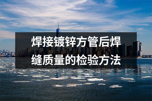 衡水京華鋼管：焊接鍍鋅方管后焊縫質量的檢驗方法